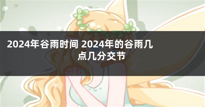 2024年谷雨时间 2024年的谷雨几点几分交节