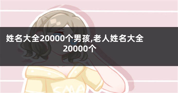 姓名大全20000个男孩,老人姓名大全20000个