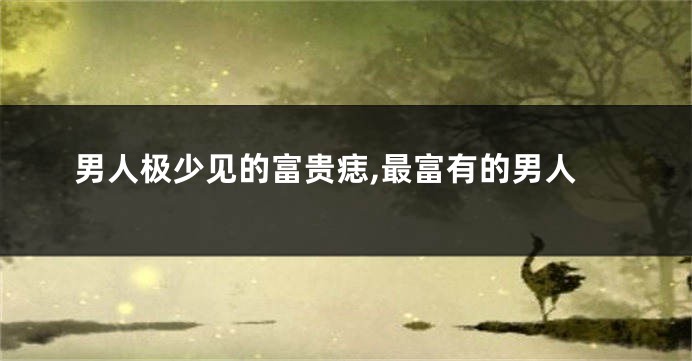 男人极少见的富贵痣,最富有的男人