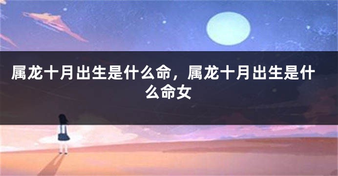 属龙十月出生是什么命，属龙十月出生是什么命女