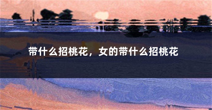 带什么招桃花，女的带什么招桃花