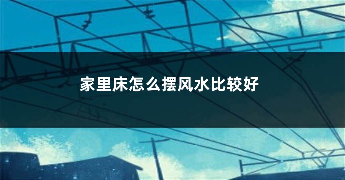 家里床怎么摆风水比较好