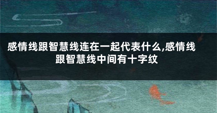感情线跟智慧线连在一起代表什么,感情线跟智慧线中间有十字纹