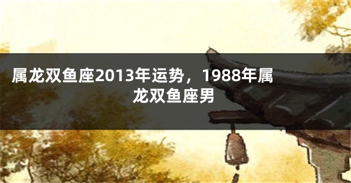属龙双鱼座2013年运势，1988年属龙双鱼座男