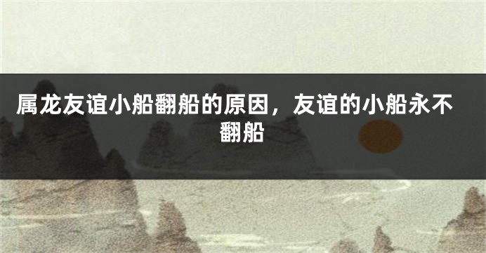 属龙友谊小船翻船的原因，友谊的小船永不翻船