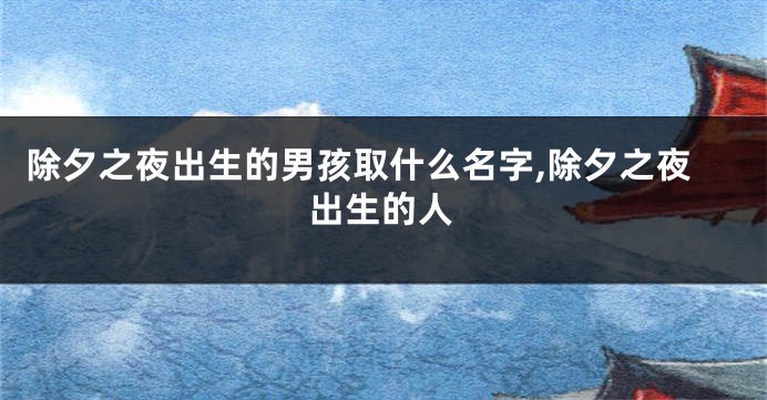 除夕之夜出生的男孩取什么名字,除夕之夜出生的人