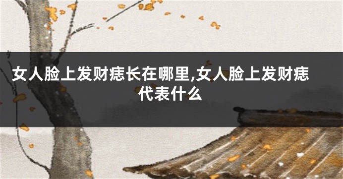 女人脸上发财痣长在哪里,女人脸上发财痣代表什么