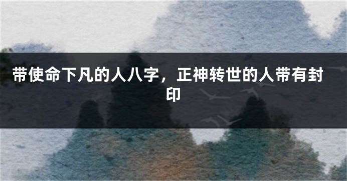 带使命下凡的人八字，正神转世的人带有封印