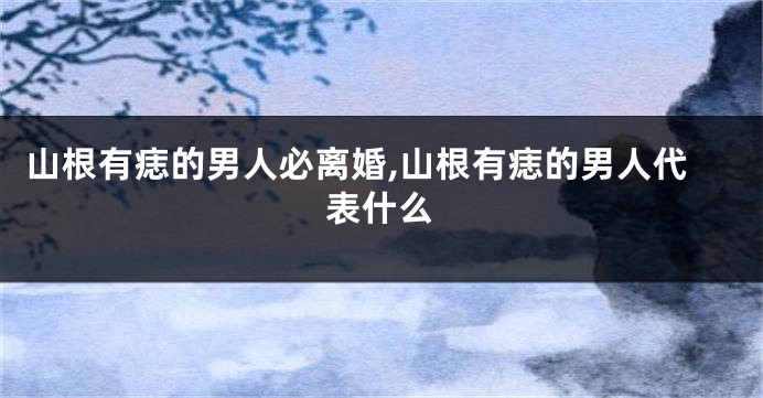 山根有痣的男人必离婚,山根有痣的男人代表什么