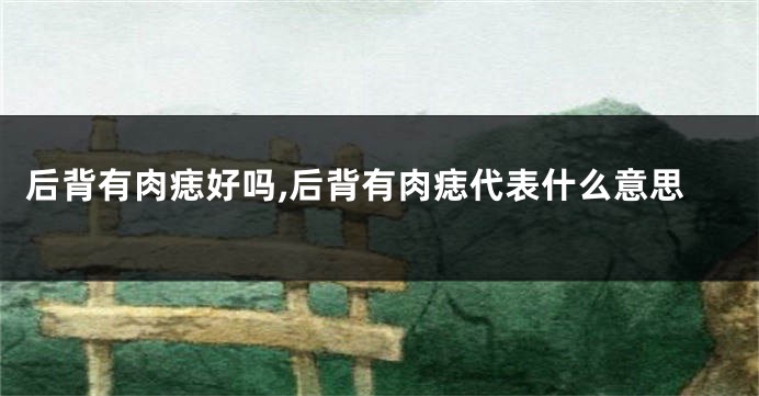 后背有肉痣好吗,后背有肉痣代表什么意思