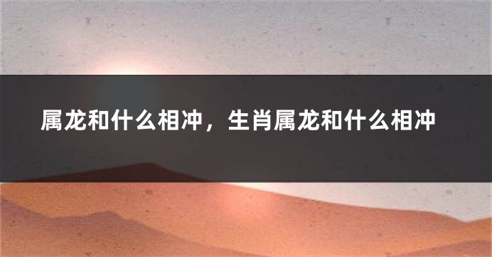 属龙和什么相冲，生肖属龙和什么相冲