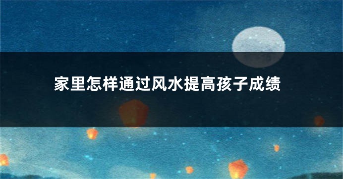 家里怎样通过风水提高孩子成绩