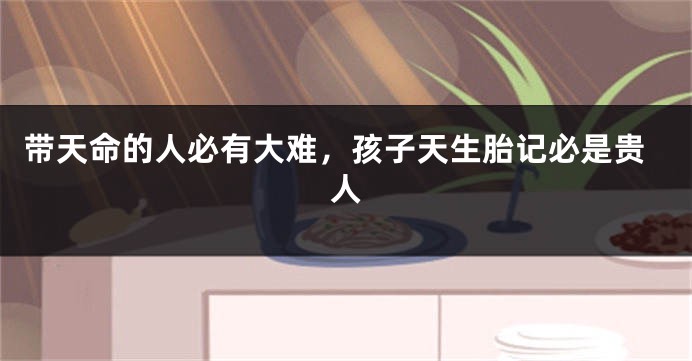 带天命的人必有大难，孩子天生胎记必是贵人