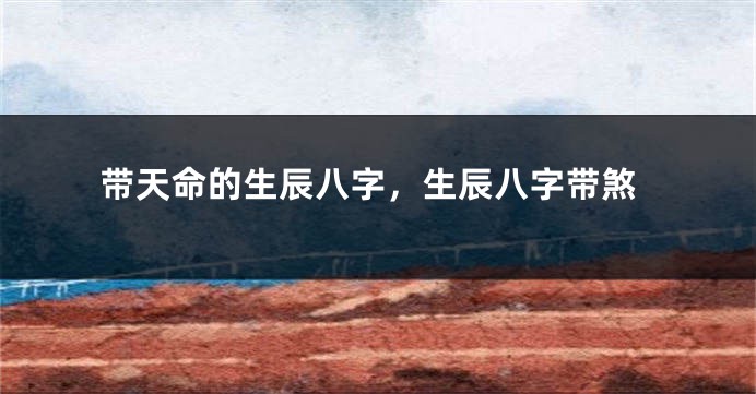 带天命的生辰八字，生辰八字带煞