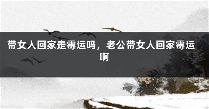 带女人回家走霉运吗，老公带女人回家霉运啊