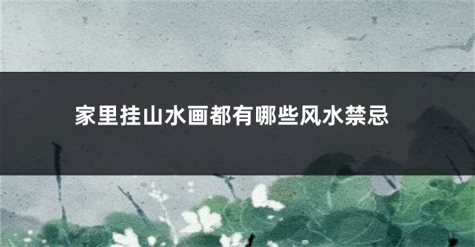 家里挂山水画都有哪些风水禁忌