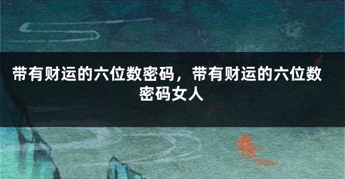 带有财运的六位数密码，带有财运的六位数密码女人
