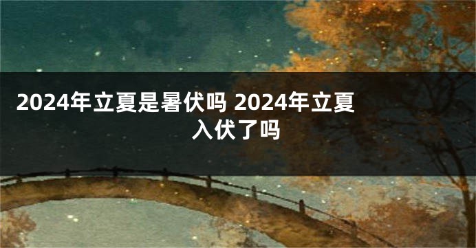 2024年立夏是暑伏吗 2024年立夏入伏了吗