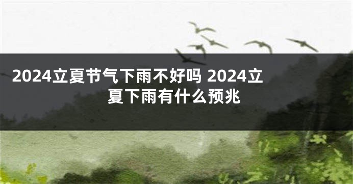 2024立夏节气下雨不好吗 2024立夏下雨有什么预兆