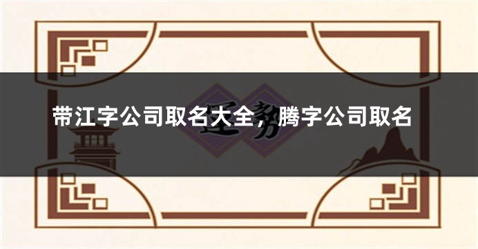 带江字公司取名大全，腾字公司取名