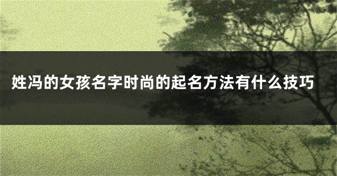 姓冯的女孩名字时尚的起名方法有什么技巧