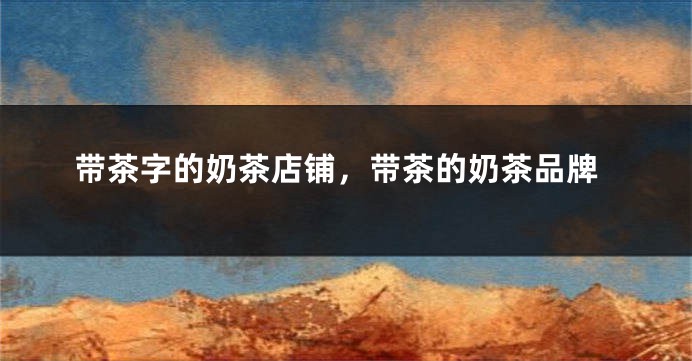 带茶字的奶茶店铺，带茶的奶茶品牌