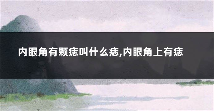 内眼角有颗痣叫什么痣,内眼角上有痣