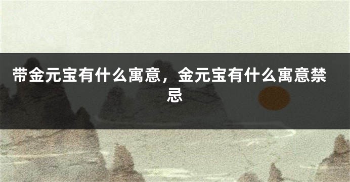 带金元宝有什么寓意，金元宝有什么寓意禁忌