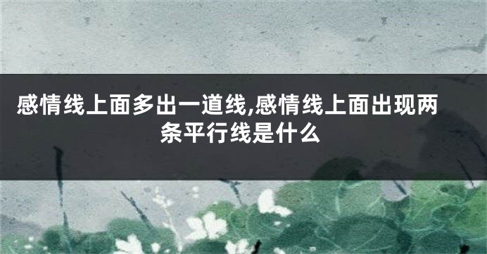 感情线上面多出一道线,感情线上面出现两条平行线是什么