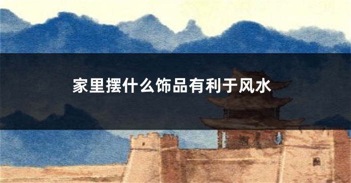 家里摆什么饰品有利于风水