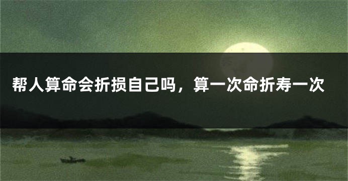 帮人算命会折损自己吗，算一次命折寿一次