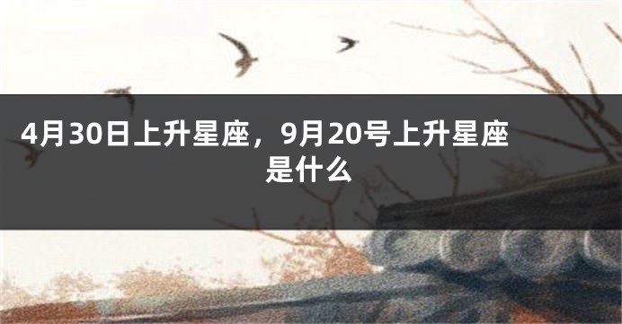 4月30日上升星座，9月20号上升星座是什么