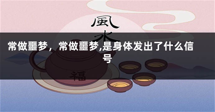 常做噩梦,常做噩梦,是身体发出了什么信号