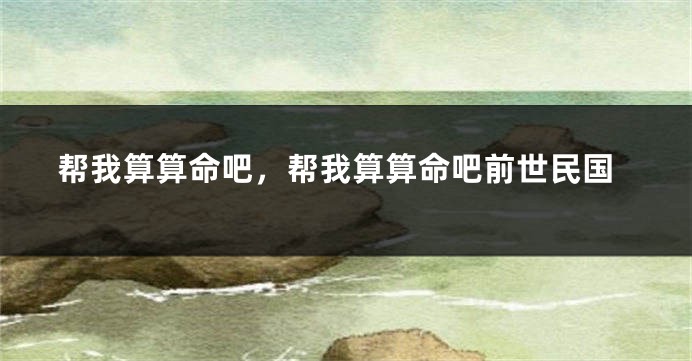 帮我算算命吧，帮我算算命吧前世民国