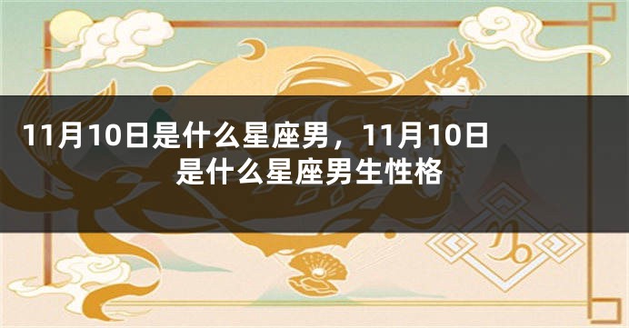 11月10日是什么星座男，11月10日是什么星座男生性格
