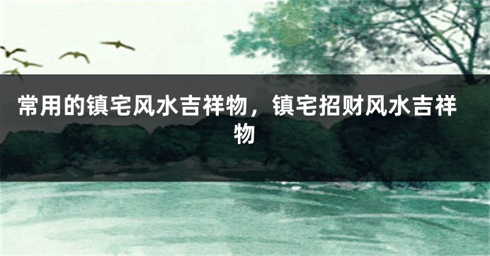 常用的镇宅风水吉祥物，镇宅招财风水吉祥物