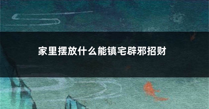家里摆放什么能镇宅辟邪招财