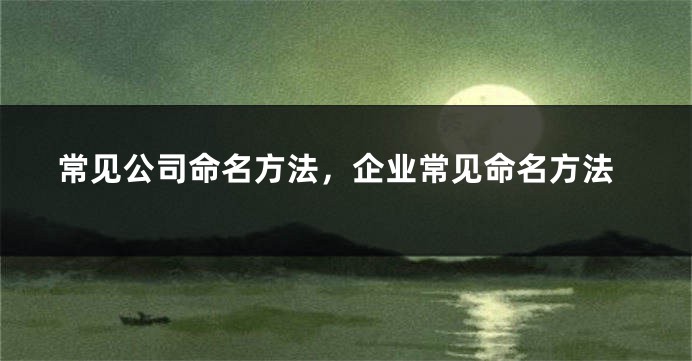 常见公司命名方法,企业常见命名方法