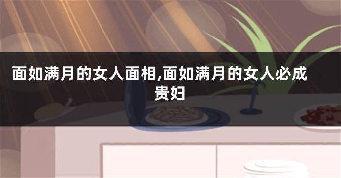 面如满月的女人面相,面如满月的女人必成贵妇