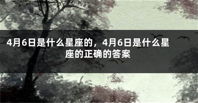 4月6日是什么星座的，4月6日是什么星座的正确的答案
