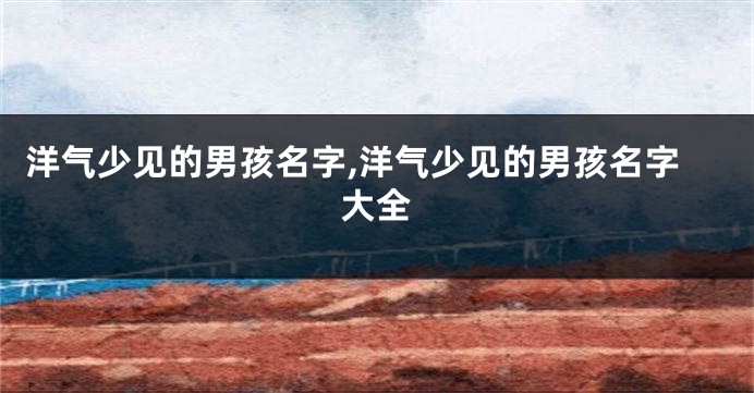 洋气少见的男孩名字,洋气少见的男孩名字大全