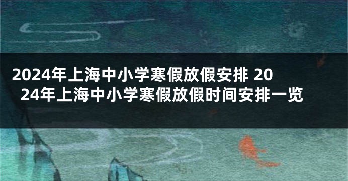 2024年上海中小学寒假放假安排 2024年上海中小学寒假放假时间安排一览