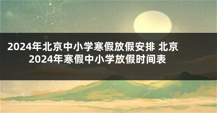 2024年北京中小学寒假放假安排 北京2024年寒假中小学放假时间表
