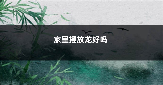 家里摆放龙好吗