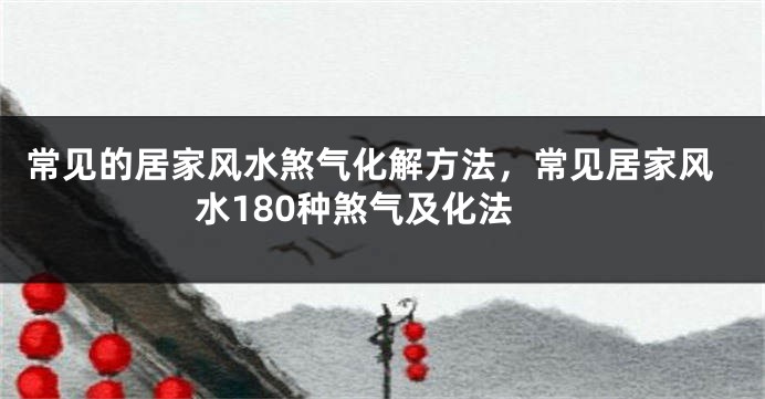 常见的居家风水煞气化解方法，常见居家风水180种煞气及化法