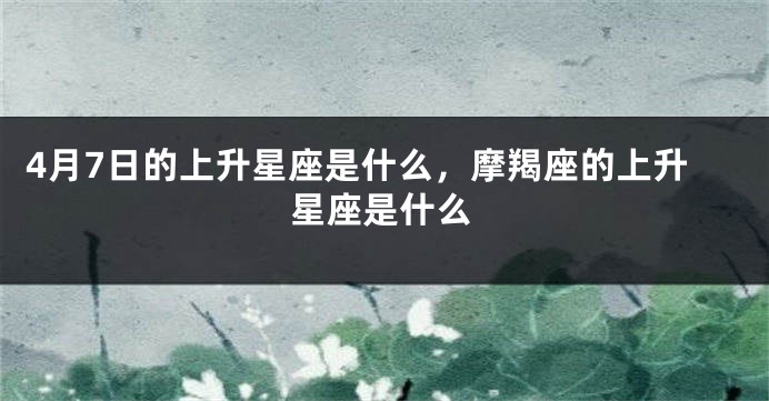 4月7日的上升星座是什么，摩羯座的上升星座是什么