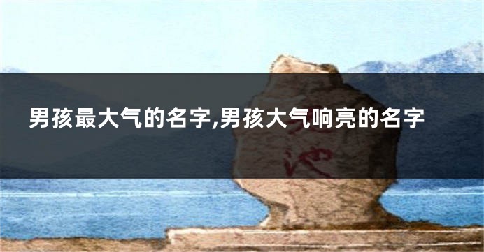 男孩最大气的名字,男孩大气响亮的名字