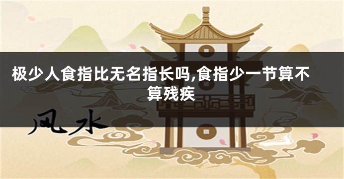 极少人食指比无名指长吗,食指少一节算不算残疾