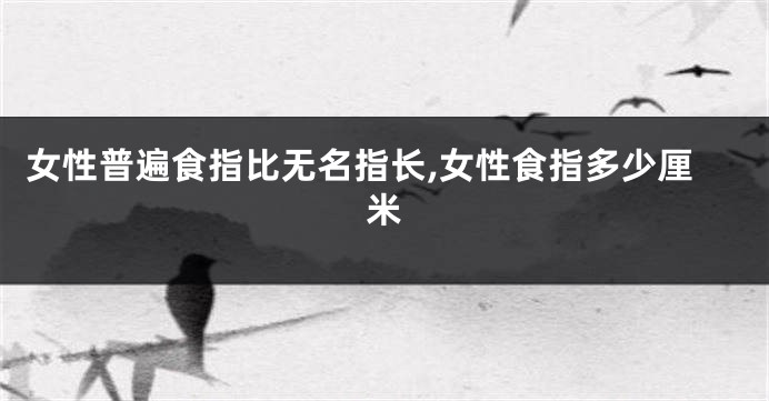 女性普遍食指比无名指长,女性食指多少厘米