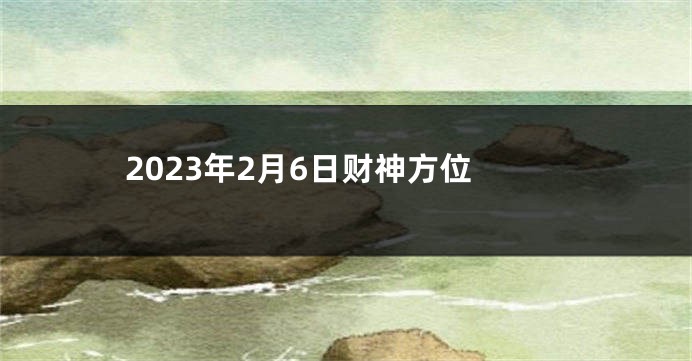 2023年2月6日财神方位